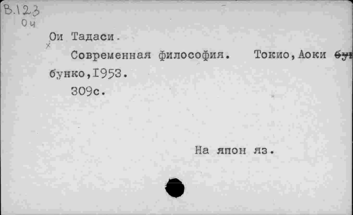 ﻿шз
О Ч Ои Тадаси. х Современная философия. Токио,Аоки бунко,1953. ЗО9с.
На япон яз.